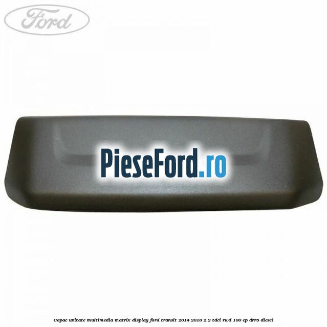 Capac unitate multimedia matrix display Ford Transit 2014-2018 2.2 TDCi RWD 100 cp Capac unitate multimedia matrix display Ford Transit 2014-2018 2.2 TDCi RWD 100 cp DRR5 diesel