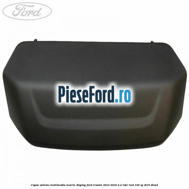 Capac unitate multimedia matrix display Ford Transit 2014-2018 2.2 TDCi RWD 100 cp Capac unitate multimedia matrix display Ford Transit 2014-2018 2.2 TDCi RWD 100 cp DRR5 diesel