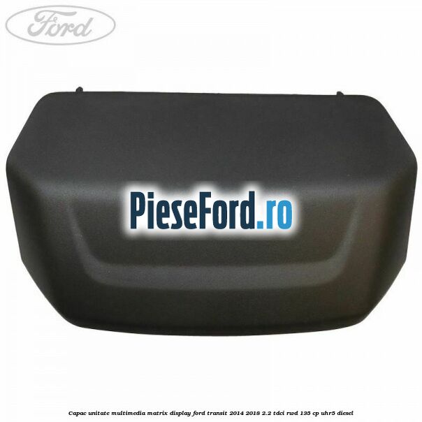 Capac unitate multimedia matrix display Ford Transit 2014-2018 2.2 TDCi RWD 135 cp Capac unitate multimedia matrix display Ford Transit 2014-2018 2.2 TDCi RWD 135 cp UHR5 diesel