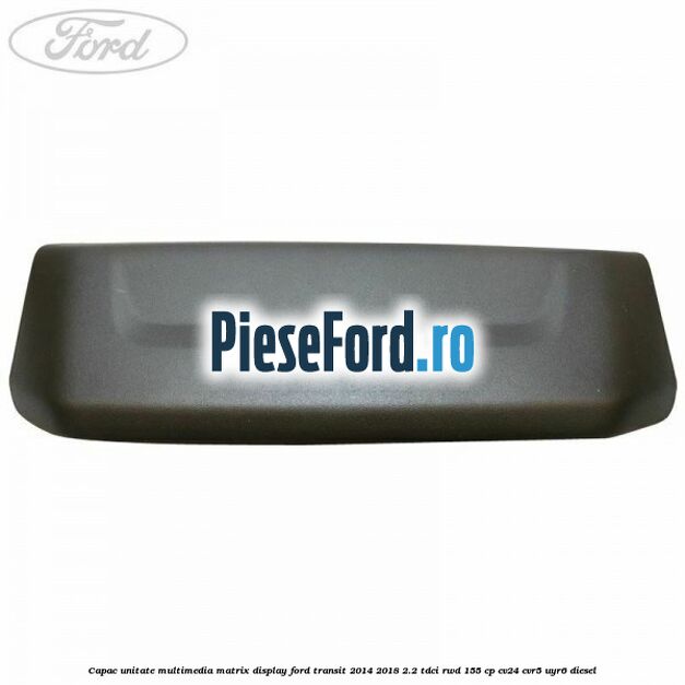 Capac unitate multimedia matrix display Ford Transit 2014-2018 2.2 TDCi RWD 155 cp CV24, CVR5, UYR6 diesel