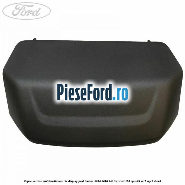 Capac unitate multimedia matrix display Ford Transit 2014-2018 2.2 TDCi RWD 155 cp CV24, CVR5, UYR6 diesel