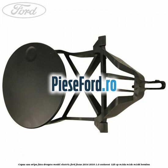 Capac usa aripa fata dreapta model electric Ford Focus 2014-2018 1.0 EcoBoost 125 cp M1DA, M1DC, M1DD benzina