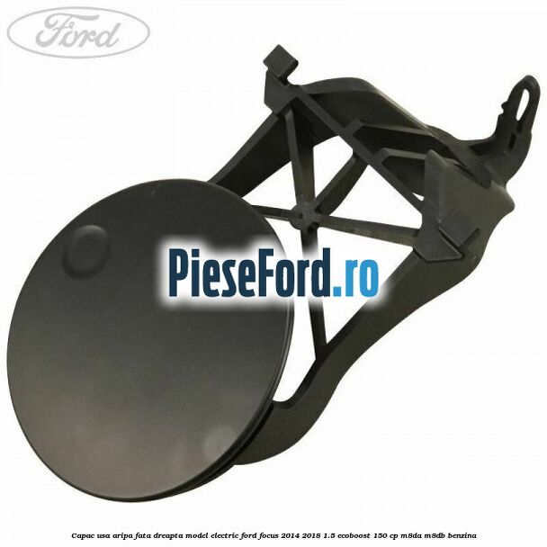 Capac usa aripa fata dreapta model electric Ford Focus 2014-2018 1.5 EcoBoost 150 cp M8DA, M8DB benzina