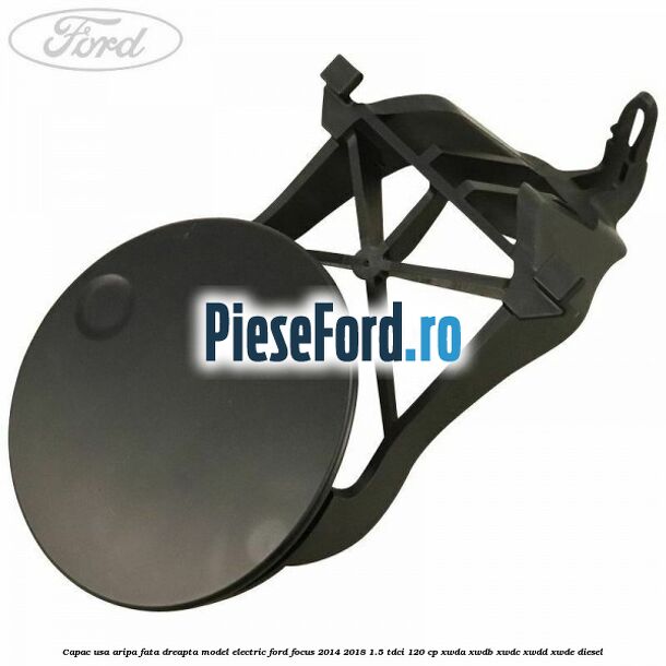 Capac usa aripa fata dreapta model electric Ford Focus 2014-2018 1.5 TDCi 120 cp XWDA, XWDB, XWDC, XWDD, XWDE diesel