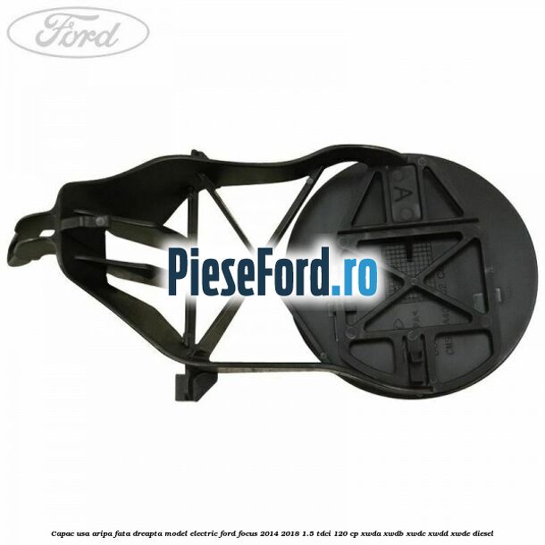 Capac usa aripa fata dreapta model electric Ford Focus 2014-2018 1.5 TDCi 120 cp XWDA, XWDB, XWDC, XWDD, XWDE diesel