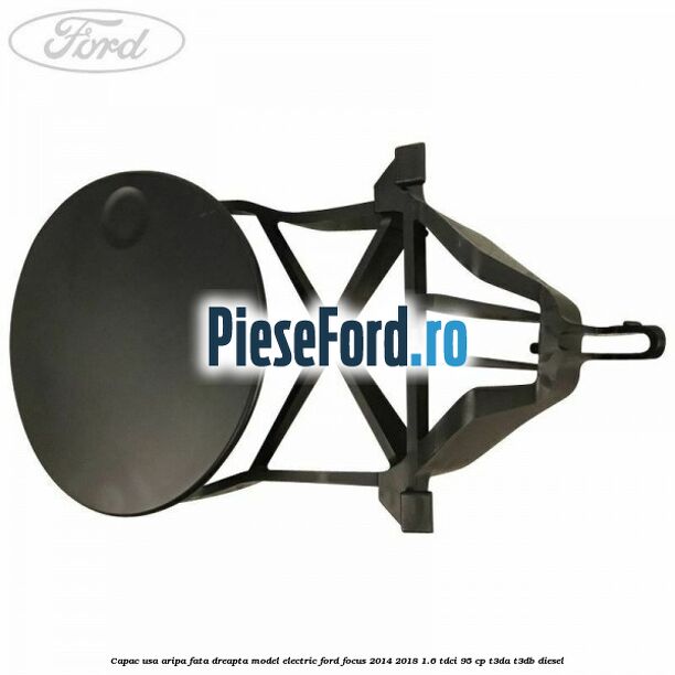 Capac usa aripa fata dreapta model electric Ford Focus 2014-2018 1.6 TDCi 95 cp Capac usa aripa fata dreapta model electric Ford Focus 2014-2018 1.6 TDCi 95 cp T3DA, T3DB diesel