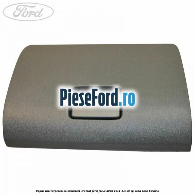 Capac usa torpedou cu ornament cromat Ford Focus 2008-2011 1.4 80 cp ASDA, ASDB benzina