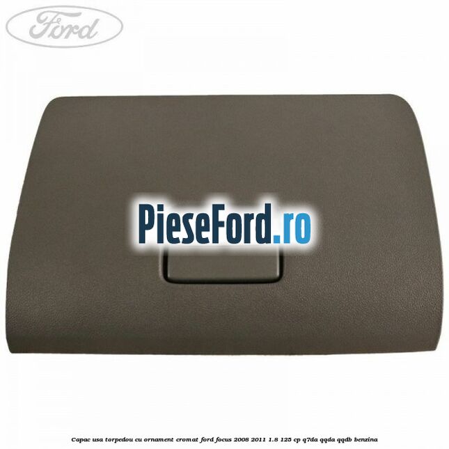 Capac usa torpedou cu ornament cromat Ford Focus 2008-2011 1.8 125 cp Q7DA, QQDA, QQDB benzina