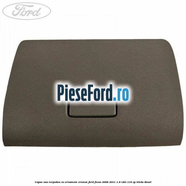 Capac usa torpedou cu ornament cromat Ford Focus 2008-2011 1.8 TDCi 115 cp KKDA diesel