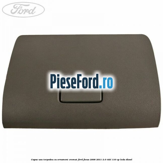 Capac usa torpedou cu ornament cromat Ford Focus 2008-2011 2.0 TDCi 110 cp IXDA diesel