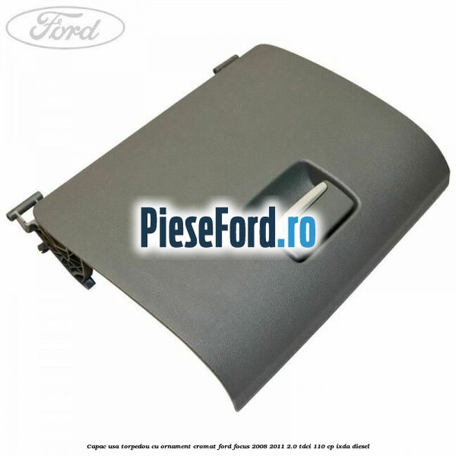 Capac usa torpedou cu ornament cromat Ford Focus 2008-2011 2.0 TDCi 110 cp IXDA diesel
