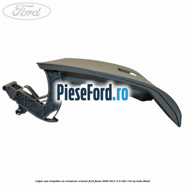Capac usa torpedou cu ornament cromat Ford Focus 2008-2011 2.0 TDCi 110 cp IXDA diesel