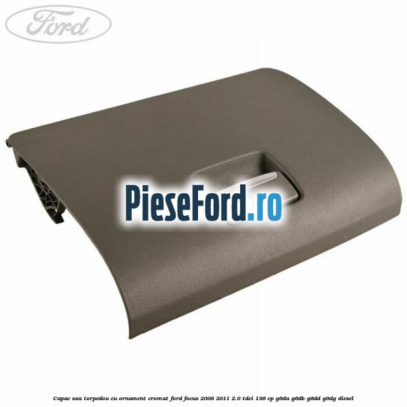 Capac usa torpedou cu ornament cromat Ford Focus 2008-2011 2.0 TDCi 136 cp G6DA, G6DB, G6DD, G6DG diesel