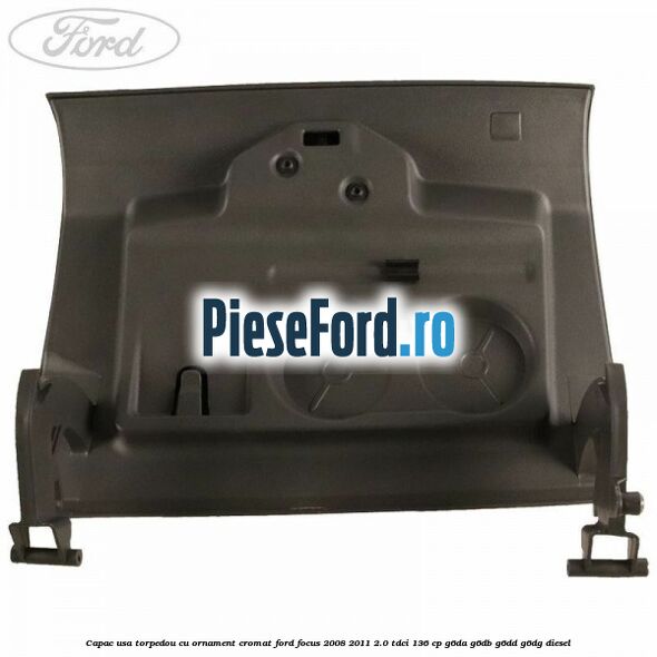 Capac usa torpedou cu ornament cromat Ford Focus 2008-2011 2.0 TDCi 136 cp Capac usa torpedou cu ornament cromat Ford Focus 2008-2011 2.0 TDCi 136 cp G6DA, G6DB, G6DD, G6DG diesel