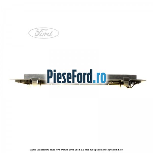 Capac usa vizitare scule Ford Transit 2006-2014 2.2 TDCi 125 cp CYFA, CYFB, CYFC, CYFD diesel