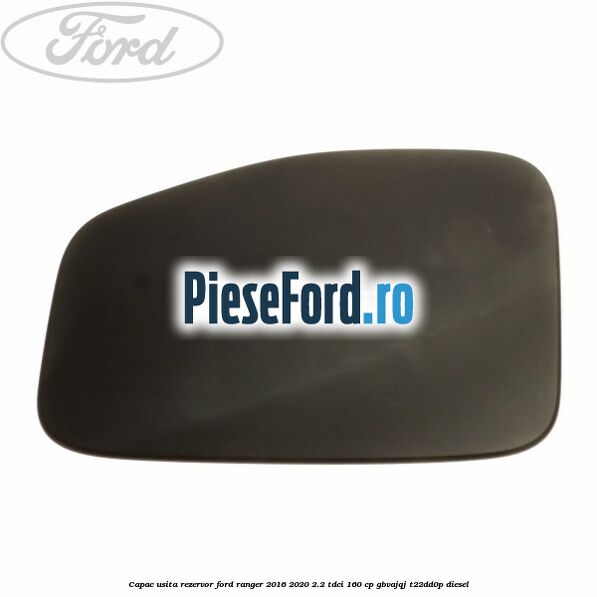 Capac usita rezervor Ford Ranger 2016-2020 2.2 TDCi 160 cp GBVAJQJ, T22DD0P diesel