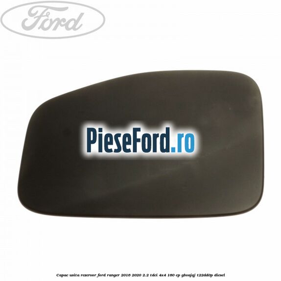 Capac usita rezervor Ford Ranger 2016-2020 2.2 TDCi 4x4 160 cp GBVAJQJ, T22DD0P diesel