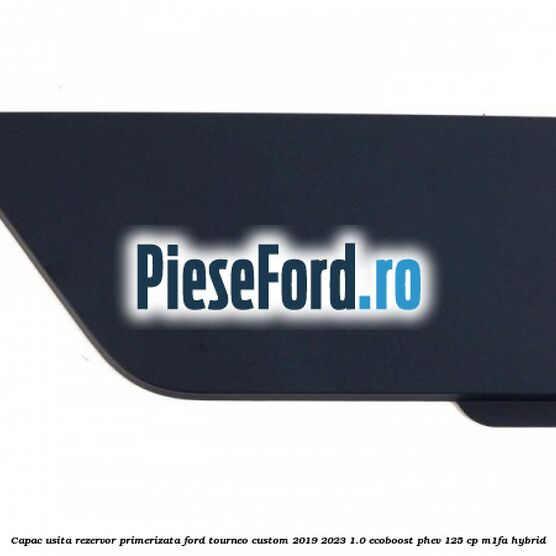Capac usita rezervor primerizata Ford Tourneo Custom 2019-2023 1.0 EcoBoost PHEV 125 cp M1FA Hybrid