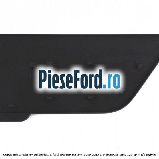 Capac usita rezervor primerizata Ford Tourneo Custom 2019-2023 1.0 EcoBoost PHEV 125 cp M1FA Hybrid