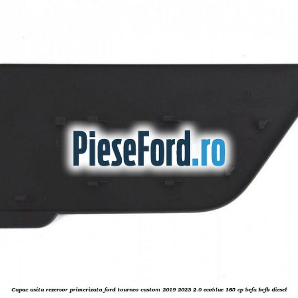 Capac usita rezervor primerizata Ford Tourneo Custom 2019-2023 2.0 EcoBlue 185 cp BCFA, BCFB diesel