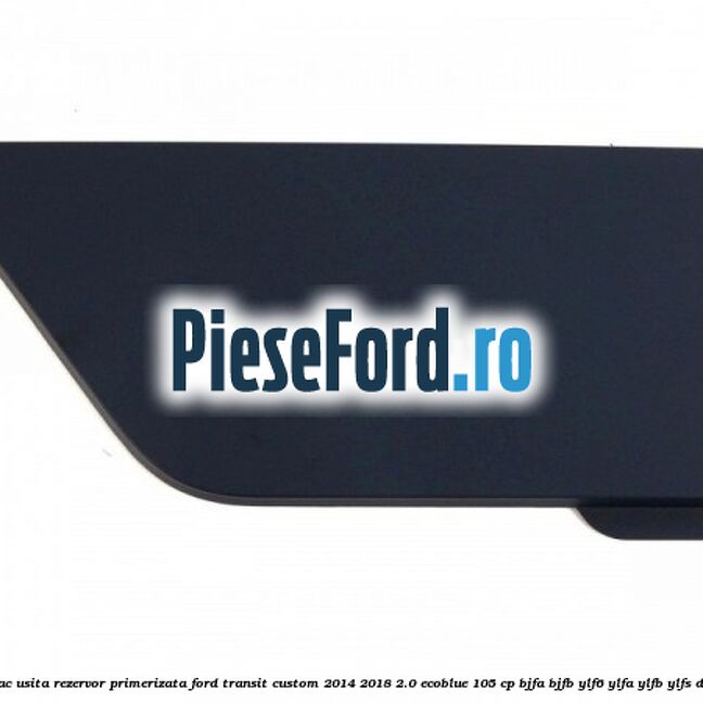 Capac usita rezervor primerizata Ford Transit Custom 2014-2018 2.0 EcoBlue 105 cp BJFA, BJFB, YLF6, YLFA, YLFB, YLFS diesel