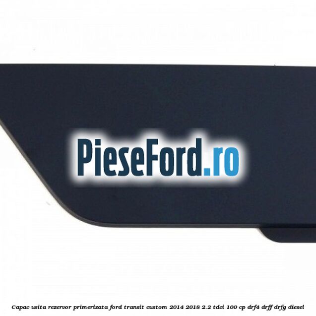 Capac usita rezervor primerizata Ford Transit Custom 2014-2018 2.2 TDCi 100 cp Capac usita rezervor primerizata Ford Transit Custom 2014-2018 2.2 TDCi 100 cp DRF4, DRFF, DRFG diesel