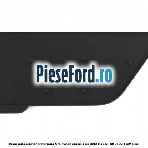 Capac usita rezervor primerizata Ford Transit Custom 2014-2018 2.2 TDCi 125 cp CYF4, CYFF diesel