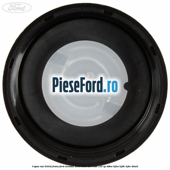 Capac vas lichid frana Ford Mondeo 2000-2007 2.0 TDDI 115 cp Capac vas lichid frana Ford Mondeo 2000-2007 2.0 TDDI 115 cp D6BA, HJBA, HJBB, HJBC diesel