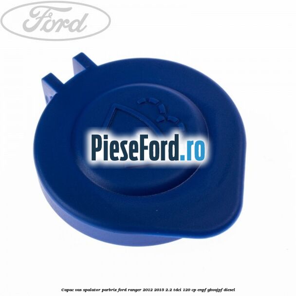 Capac vas spalator parbriz Ford Ranger 2012-2015 2.2 TDCi 120 cp ENPF, GBVAJPF diesel