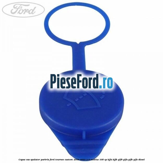 Capac vas spalator parbriz Ford Tourneo Custom 2019-2023 2.0 EcoBlue 105 cp BJFA, BJFB, YLF6, YLFA, YLFB, YLFS diesel