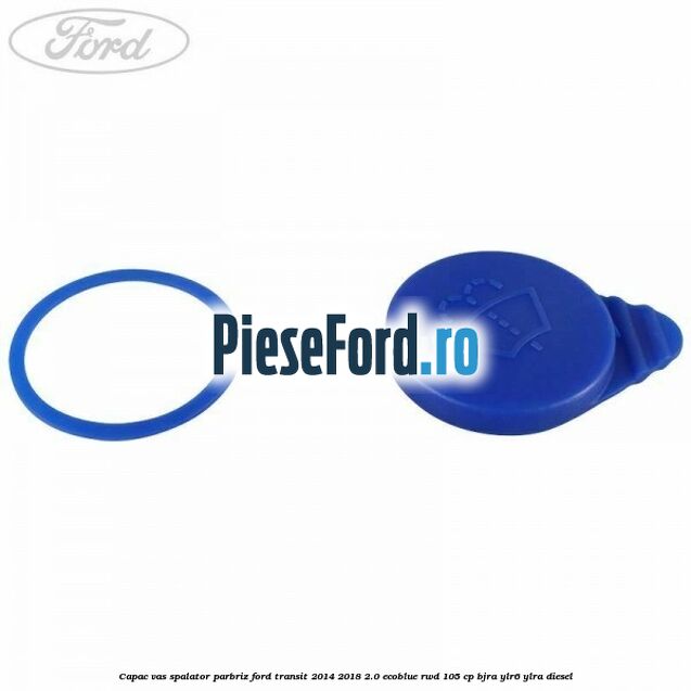 Capac vas spalator parbriz Ford Transit 2014-2018 2.0 EcoBlue RWD 105 cp BJRA, YLR6, YLRA diesel