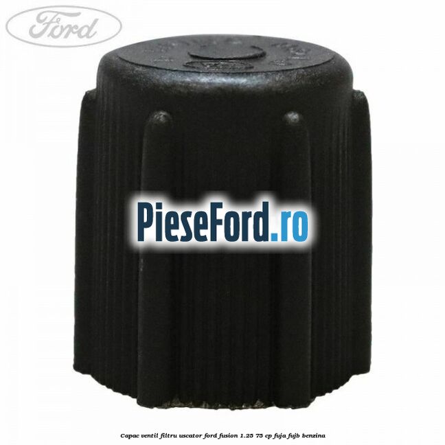 Capac ventil filtru uscator Ford Fusion 1.25 75 cp FUJA, FUJB benzina