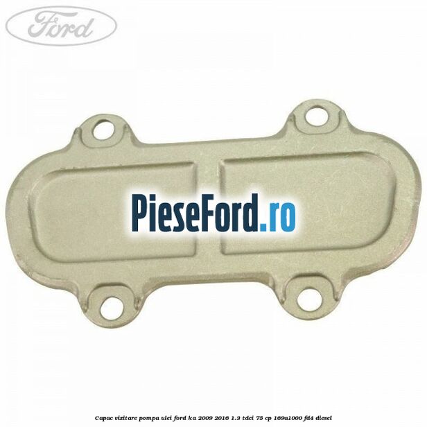 Capac vizitare pompa ulei Ford Ka 2009-2016 1.3 TDCi 75 cp 169A1000, FD4 diesel