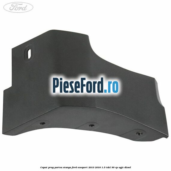 Capat prag partea stanga Ford EcoSport 2013-2018 1.5 TDCi 90 cp Capat prag partea stanga Ford EcoSport 2013-2018 1.5 TDCi 90 cp UGJE diesel