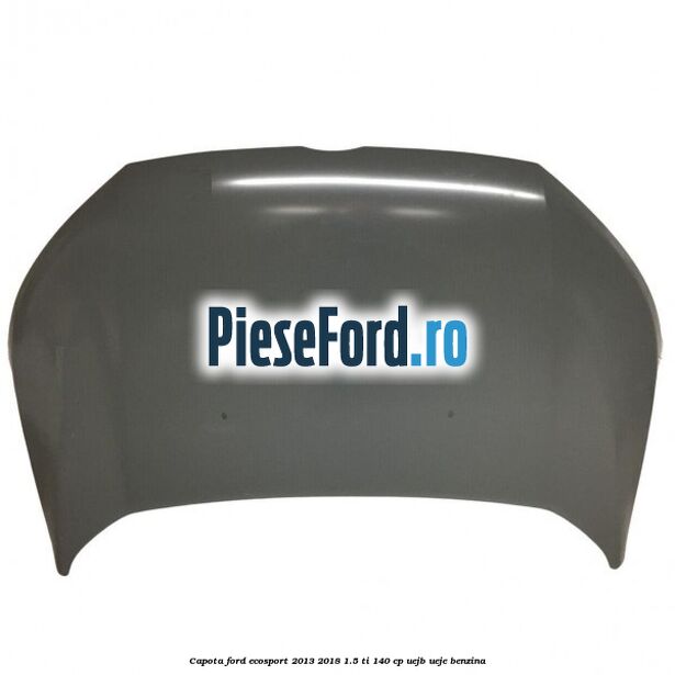 Capota Ford EcoSport 2013-2018 1.5 Ti 140 cp UEJB, UEJE benzina