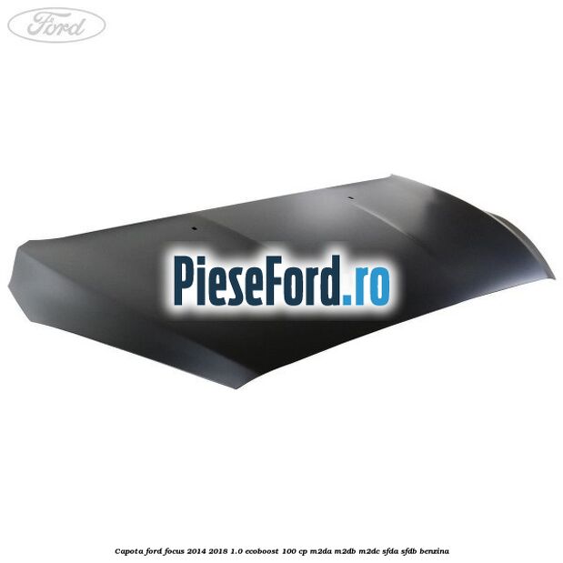 Capota Ford Focus 2014-2018 1.0 EcoBoost 100 cp M2DA, M2DB, M2DC, SFDA, SFDB benzina