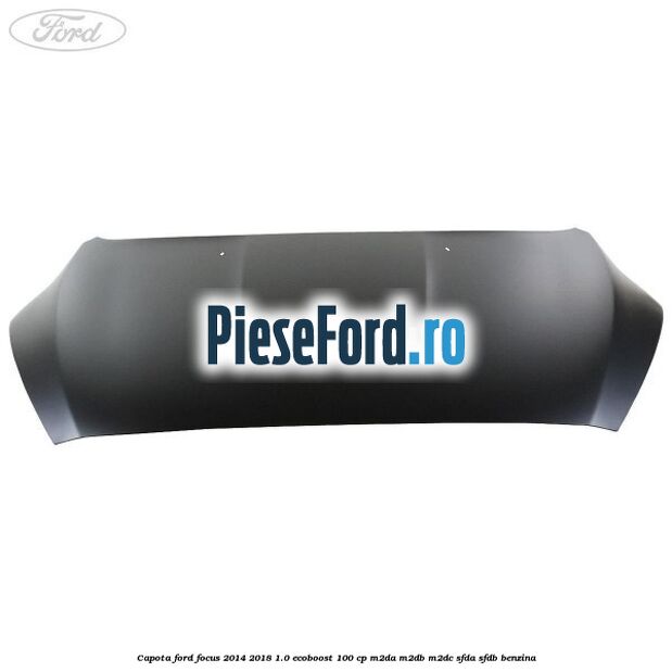 Capota Ford Focus 2014-2018 1.0 EcoBoost 100 cp M2DA, M2DB, M2DC, SFDA, SFDB benzina