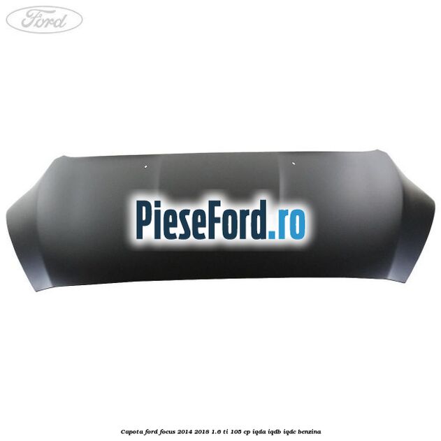 Capota Ford Focus 2014-2018 1.6 Ti 105 cp Capota Ford Focus 2014-2018 1.6 Ti 105 cp IQDA, IQDB, IQDC benzina