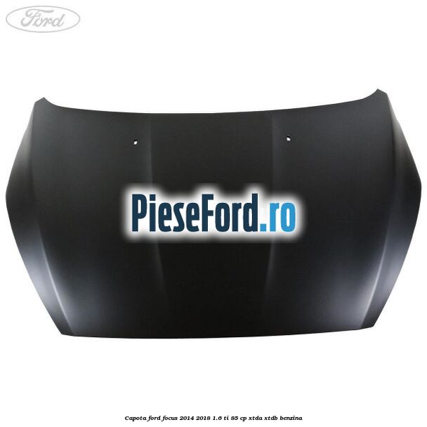 Capota Ford Focus 2014-2018 1.6 Ti 85 cp Capota Ford Focus 2014-2018 1.6 Ti 85 cp XTDA, XTDB benzina
