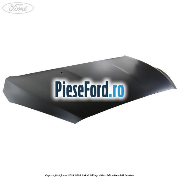 Capota Ford Focus 2014-2018 2.0 ST 250 cp R9DA, R9DB, R9DC, R9DD benzina