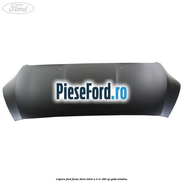 Capota Ford Focus 2014-2018 2.3 RS 350 cp YVDA benzina