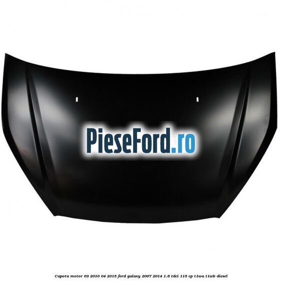 Capota motor 03/2010-04/2015 Ford Galaxy 2007-2014 1.6 TDCi 115 cp T1WA, T1WB diesel