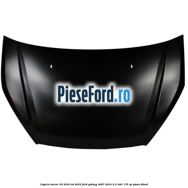Capota motor 03/2010-04/2015 Ford Galaxy 2007-2014 2.2 TDCi 175 cp Capota motor 03/2010-04/2015 Ford Galaxy 2007-2014 2.2 TDCi 175 cp Q4WA diesel