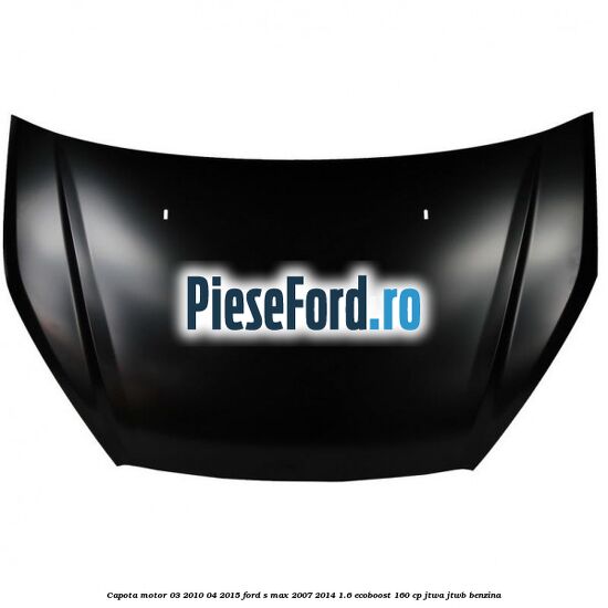 Capota motor 03/2010-04/2015 Ford S-Max 2007-2014 1.6 EcoBoost 160 cp