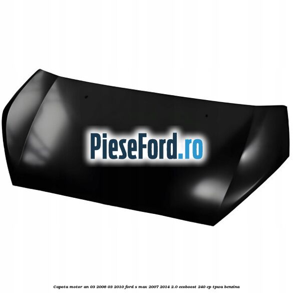Capota motor an 03/2006-03/2010 Ford S-Max 2007-2014 2.0 EcoBoost 240 cp TPWA benzina