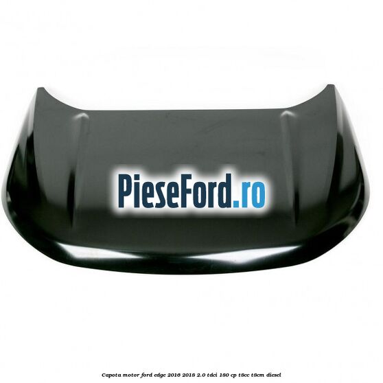 Capota motor Ford Edge 2016-2018 2.0 TDCi 180 cp T8CC, T8CM diesel
