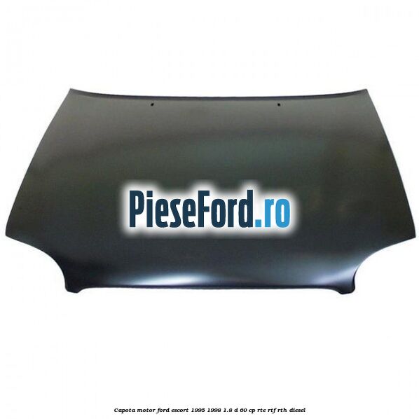 Capota motor Ford Escort 1995-1998 1.8 D 60 cp RTE, RTF, RTH diesel
