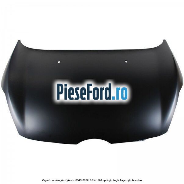 Capota motor Ford Fiesta 2008-2012 1.6 Ti 120 cp HXJA, HXJB, HXJE, RVJA benzina