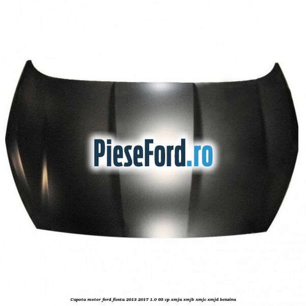 Capota motor Ford Fiesta 2013-2017 1.0 65 cp XMJA, XMJB, XMJC, XMJD benzina