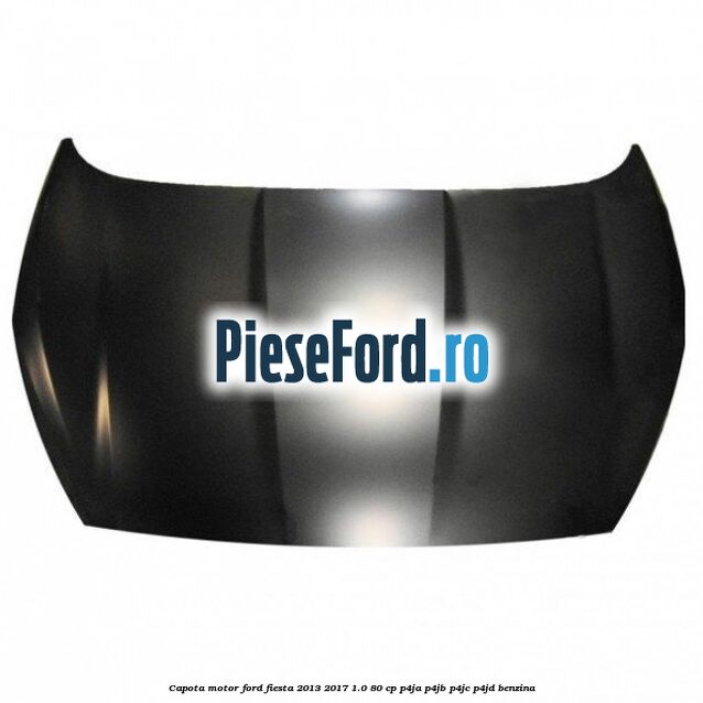 Capota motor Ford Fiesta 2013-2017 1.0 80 cp P4JA, P4JB, P4JC, P4JD benzina